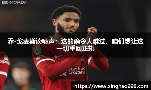 乔-戈麦斯谈嘘声：这的确令人难过，咱们想让这一切重回正轨